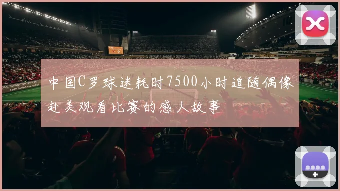 中国C罗球迷耗时7500小时追随偶像赴美观看比赛的感人故事