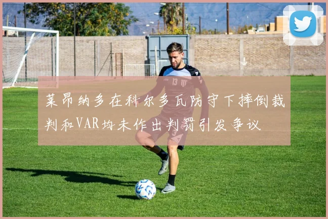 莱昂纳多在科尔多瓦防守下摔倒裁判和VAR均未作出判罚引发争议