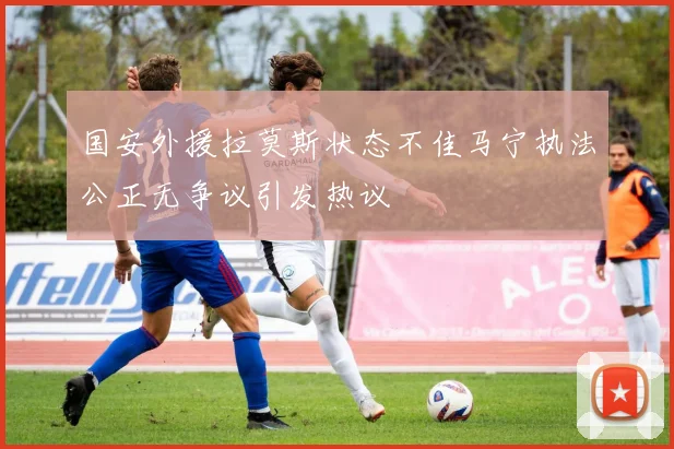 国安外援拉莫斯状态不佳马宁执法公正无争议引发热议