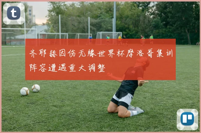 齐耶赫因伤无缘世界杯摩洛哥集训阵容遭遇重大调整