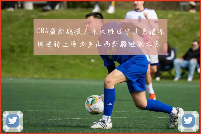 CBA最新战报广东大胜辽宁北京遭深圳逆转上海力克山西新疆轻取江苏