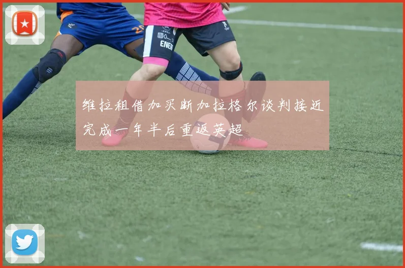 维拉租借加买断加拉格尔谈判接近完成一年半后重返英超