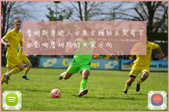詹姆斯身边人士表示辅助东契奇不会影响詹姆斯的决策方向