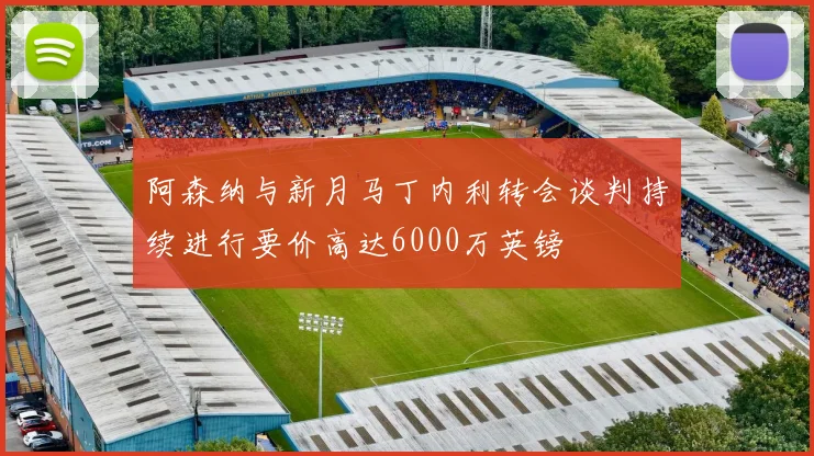 阿森纳与新月马丁内利转会谈判持续进行要价高达6000万英镑