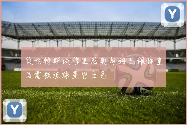 莫伦特斯谈穆里尼奥与姆巴佩称皇马需教练球星皆出色