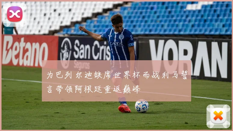 为巴列尔迪缺席世界杯而战利马誓言带领阿根廷重返巅峰
