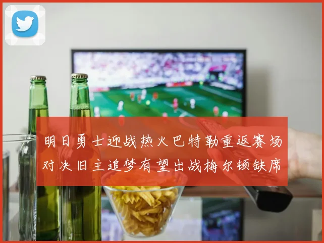 明日勇士迎战热火巴特勒重返赛场对决旧主追梦有望出战梅尔顿缺席