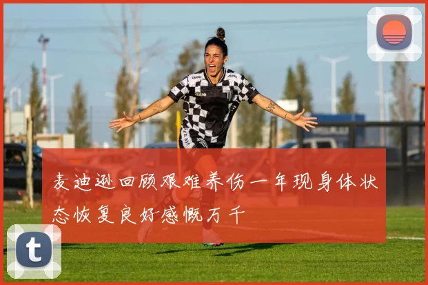 麦迪逊回顾艰难养伤一年现身体状态恢复良好感慨万千