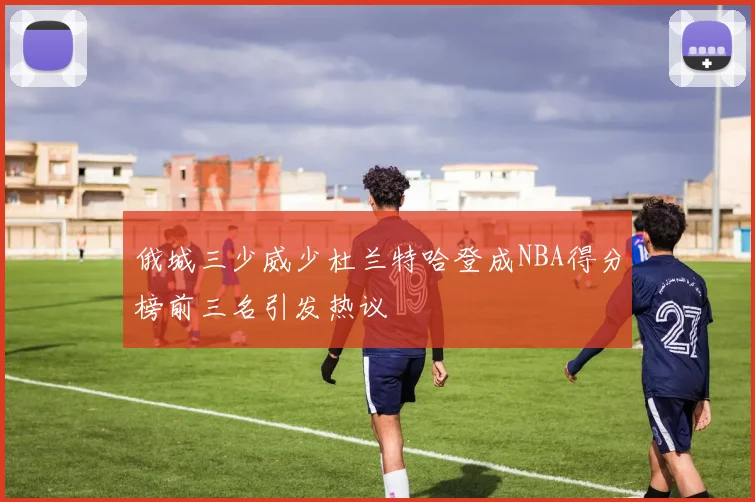 俄城三少威少杜兰特哈登成NBA得分榜前三名引发热议