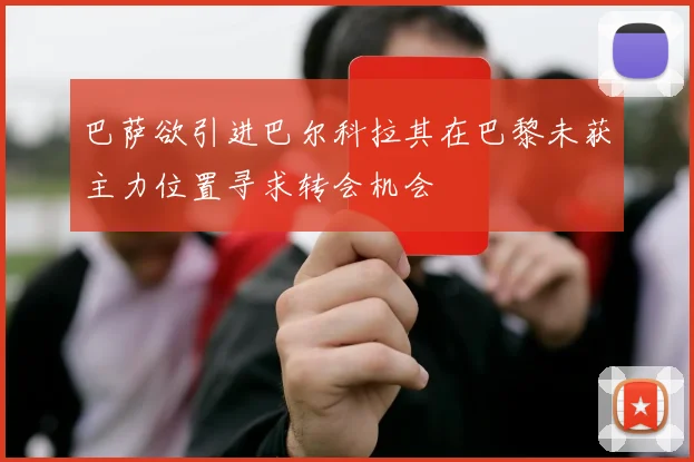 巴萨欲引进巴尔科拉其在巴黎未获主力位置寻求转会机会