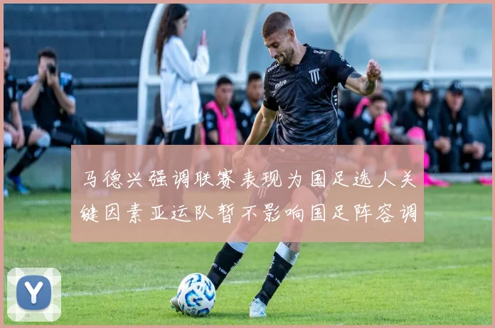 马德兴强调联赛表现为国足选人关键因素亚运队暂不影响国足阵容调整