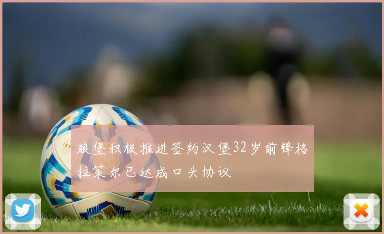 狼堡积极推进签约汉堡32岁前锋格拉策尔已达成口头协议