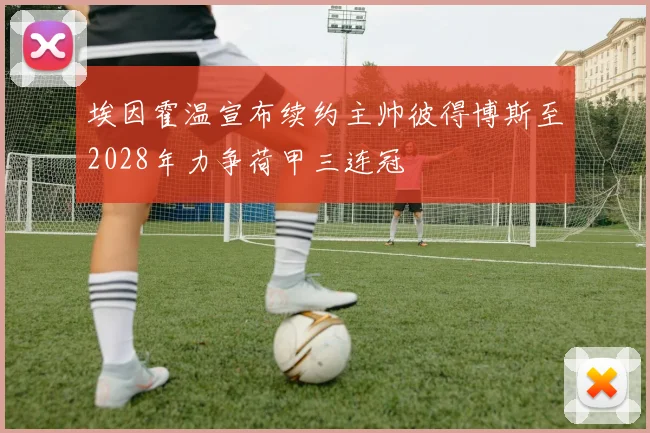 埃因霍温宣布续约主帅彼得博斯至2028年力争荷甲三连冠