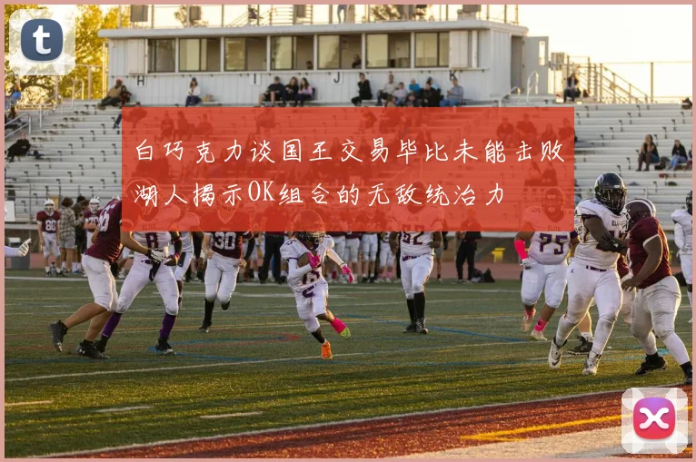 白巧克力谈国王交易毕比未能击败湖人揭示OK组合的无敌统治力
