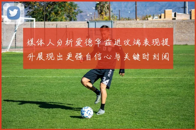 媒体人分析爱德华兹进攻端表现提升展现出更强自信心与关键时刻阅读能力