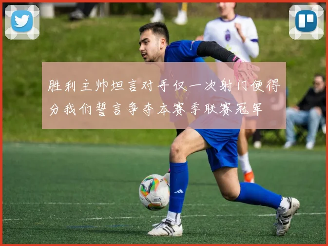胜利主帅坦言对手仅一次射门便得分我们誓言争夺本赛季联赛冠军