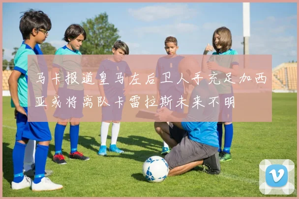 马卡报道皇马左后卫人手充足加西亚或将离队卡雷拉斯未来不明