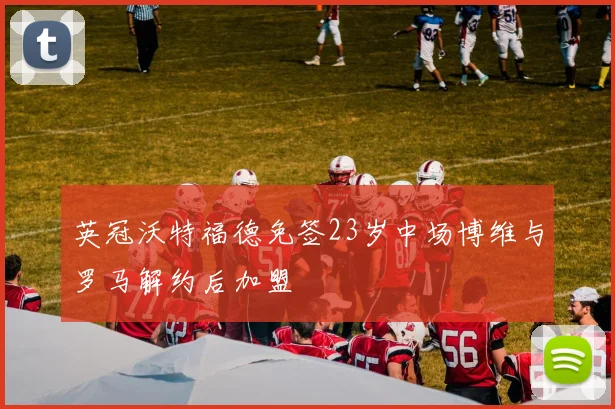 英冠沃特福德免签23岁中场博维与罗马解约后加盟