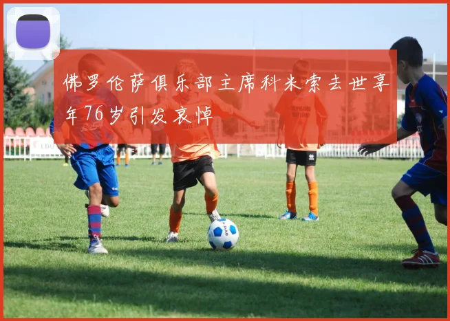佛罗伦萨俱乐部主席科米索去世享年76岁引发哀悼