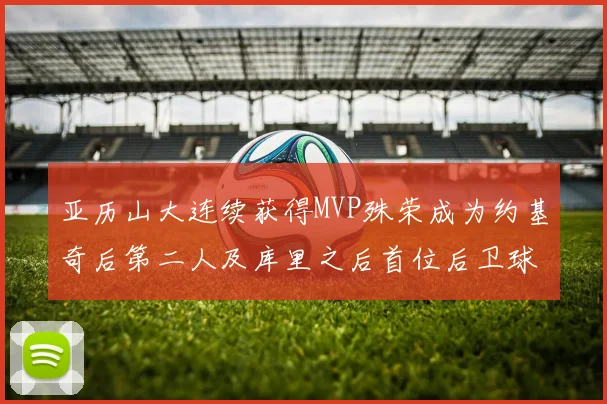 亚历山大连续获得MVP殊荣成为约基奇后第二人及库里之后首位后卫球员