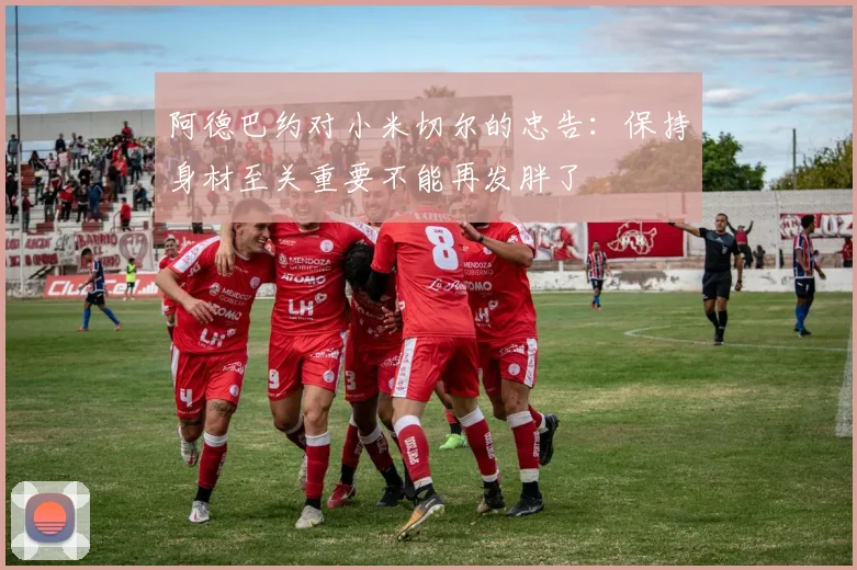 阿德巴约对小米切尔的忠告：保持身材至关重要不能再发胖了