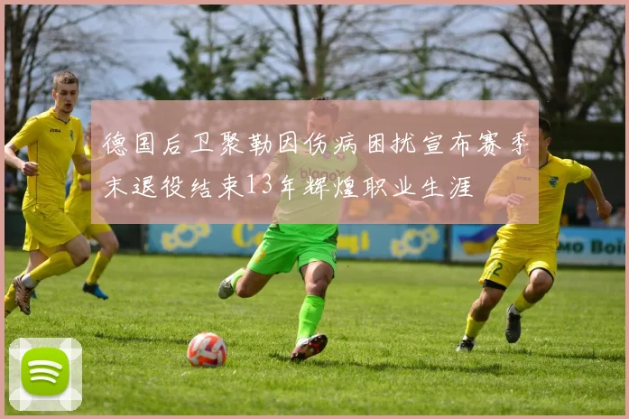 德国后卫聚勒因伤病困扰宣布赛季末退役结束13年辉煌职业生涯