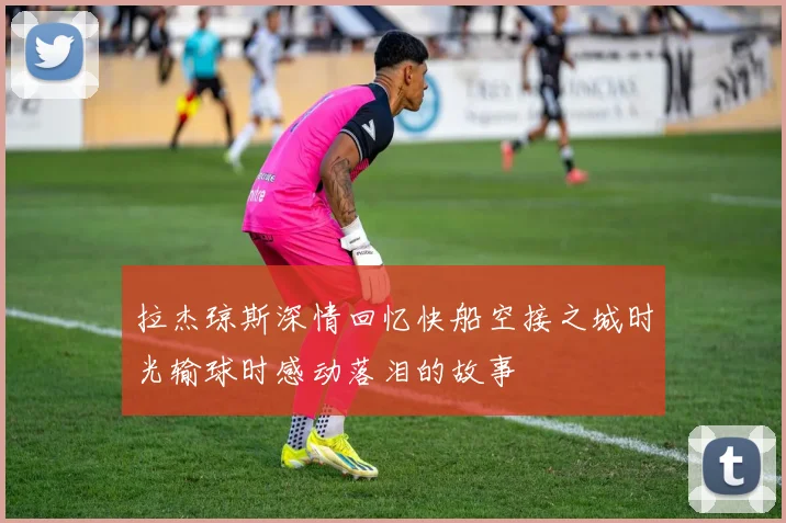 拉杰琼斯深情回忆快船空接之城时光输球时感动落泪的故事