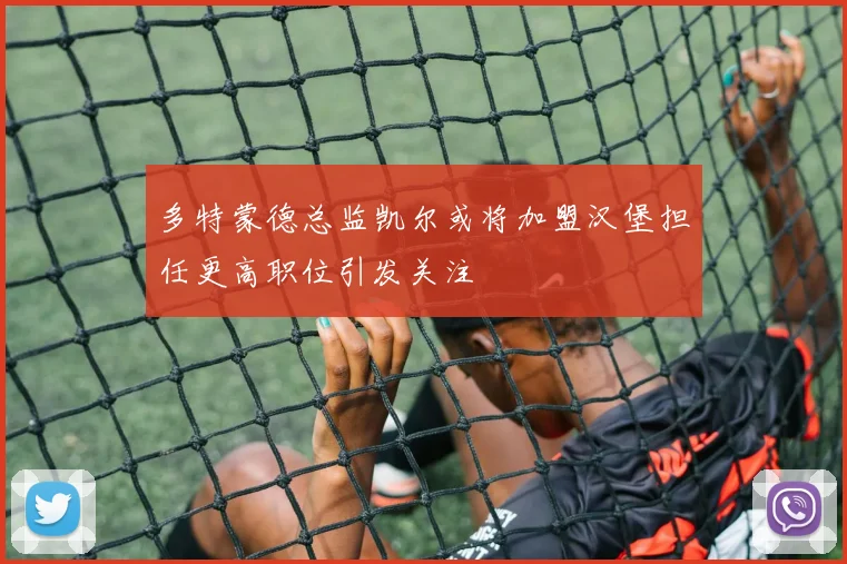多特蒙德总监凯尔或将加盟汉堡担任更高职位引发关注