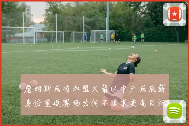 詹姆斯或将加盟火箭以中产或底薪身份重返赛场为何不追求更高目标