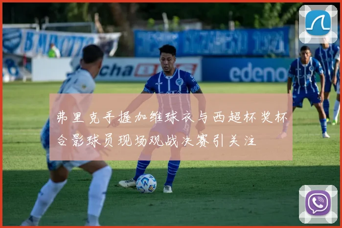 弗里克手握加维球衣与西超杯奖杯合影球员现场观战决赛引关注