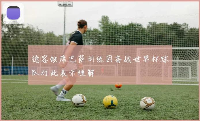德容缺席巴萨训练因备战世界杯球队对此表示理解