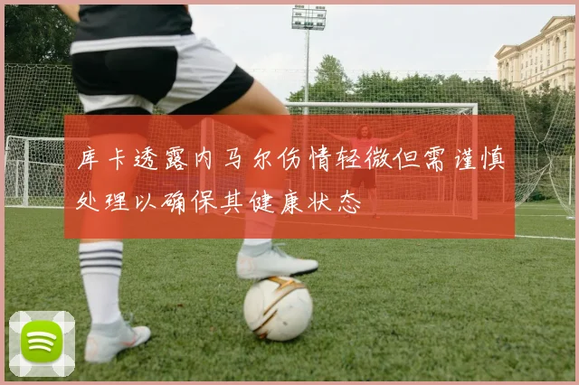 库卡透露内马尔伤情轻微但需谨慎处理以确保其健康状态