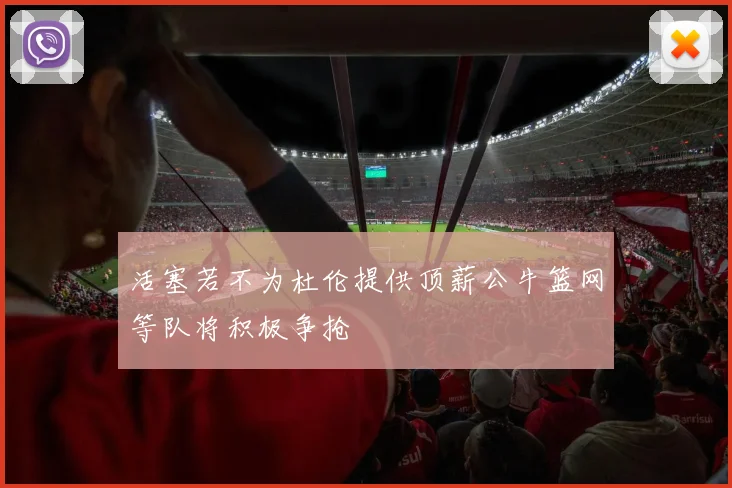 活塞若不为杜伦提供顶薪公牛篮网等队将积极争抢