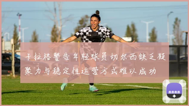 卡拉格警告年轻球员切尔西缺乏凝聚力与稳定性运营方式难以成功