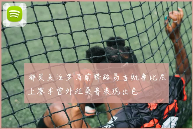 都灵关注罗马前锋路易吉凯鲁比尼上赛季曾外租桑普表现出色